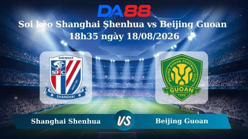 DA88 Nhận định soi kèo Shanghai Shenhua vs Beijing Guoan 18h35 ngày 18/08/2026 – VĐQG Trung Quốc
